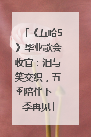 《五哈5》毕业歌会收官：泪与笑交织，五季陪伴下一季再见