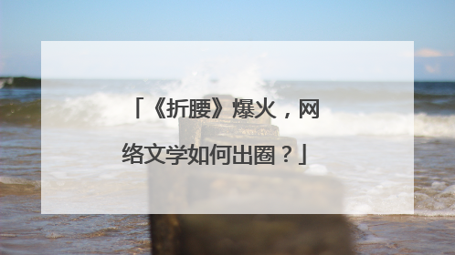 《折腰》爆火，网络文学如何出圈？