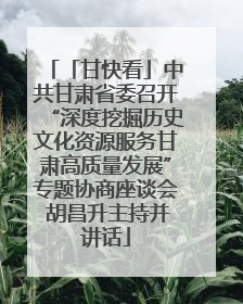 「甘快看」中共甘肃省委召开“深度挖掘历史文化资源服务甘肃高质量发展”专题协商座谈会 胡昌升主持并讲话