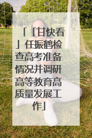 「甘快看」任振鹤检查高考准备情况并调研高等教育高质量发展工作