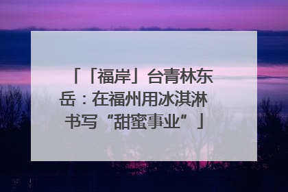 「福岸」台青林东岳：在福州用冰淇淋书写“甜蜜事业”