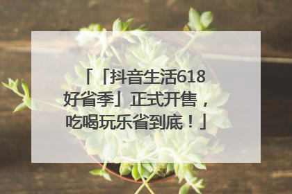 「抖音生活618好省季」正式开售，吃喝玩乐省到底！