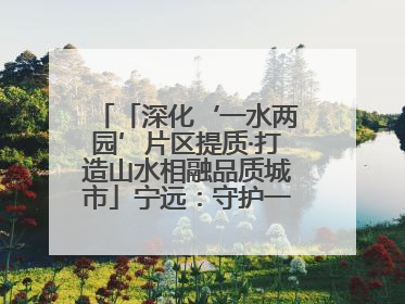 「深化‘一水两园’片区提质·打造山水相融品质城市」宁远：守护一江碧水 共享幸福河湖