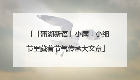 「蒲湖新语」小满：小细节里藏着节气传承大文章