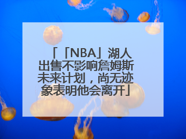 「NBA」湖人出售不影响詹姆斯未来计划，尚无迹象表明他会离开