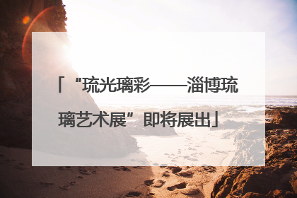 “琉光璃彩——淄博琉璃艺术展”即将展出