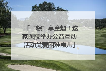 “粽”享童趣！这家医院举办公益互动活动关爱困难患儿