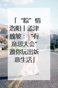 “粽”情洛阳丨孟津魏坡：“有意思大会”邀你玩出新意生活