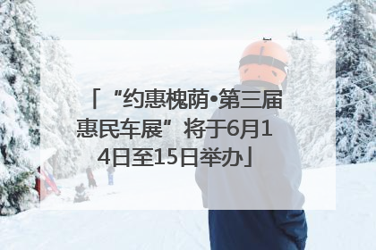 “约惠槐荫•第三届惠民车展”将于6月14日至15日举办