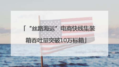 “丝路海运”电商快线集装箱吞吐量突破10万标箱
