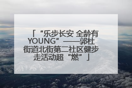 “乐步长安 全龄有YOUNG”——郭杜街道北街第二社区健步走活动超“燃”