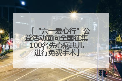 “六一爱心行”公益活动面向全国征集100名先心病患儿进行免费手术