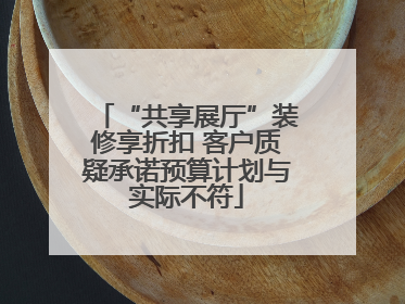“共享展厅”装修享折扣 客户质疑承诺预算计划与实际不符