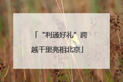 “利通好礼”跨越千里亮相北京