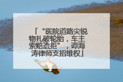 “医院道路尖锐物扎破轮胎，车主索赔遭拒”，谭海涛律师支招维权