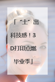 “土”出科技感！3D打印点燃毕业季