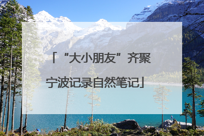 “大小朋友”齐聚宁波记录自然笔记