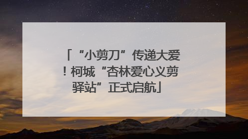 “小剪刀”传递大爱！柯城“杏林爱心义剪驿站”正式启航
