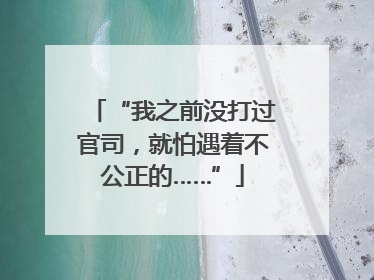 “我之前没打过官司，就怕遇着不公正的……”