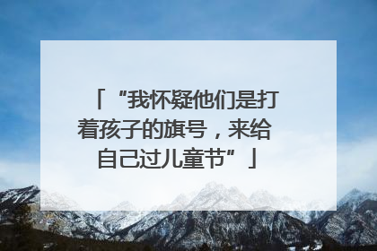 “我怀疑他们是打着孩子的旗号，来给自己过儿童节”