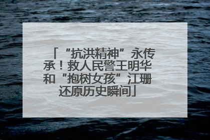 “抗洪精神”永传承！救人民警王明华和“抱树女孩”江珊还原历史瞬间
