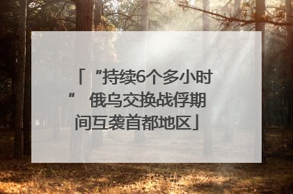 “持续6个多小时” 俄乌交换战俘期间互袭首都地区
