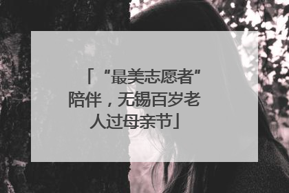 “最美志愿者”陪伴，无锡百岁老人过母亲节