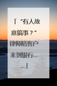 “有人故意搞事？”律师陪客户来到银行……