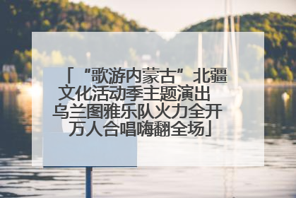 “歌游内蒙古”北疆文化活动季主题演出 乌兰图雅乐队火力全开 万人合唱嗨翻全场