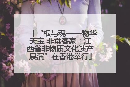 “根与魂——物华天宝 非常客家：江西省非物质文化遗产展演”在香港举行