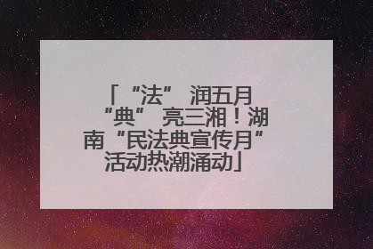 “法” 润五月 “典” 亮三湘！湖南“民法典宣传月”活动热潮涌动