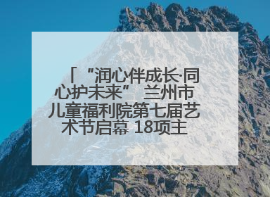 “润心伴成长·同心护未来” 兰州市儿童福利院第七届艺术节启幕 18项主题活动精彩纷呈