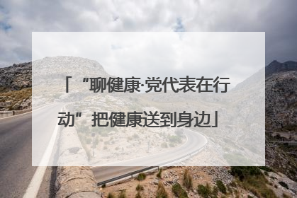 “聊健康·党代表在行动”把健康送到身边