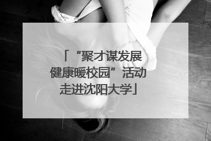 “聚才谋发展 健康暖校园”活动走进沈阳大学
