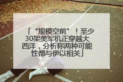 “规模空前”！至少30架美军机正穿越大西洋，分析称两种可能性都与伊以相关