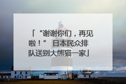 “谢谢你们，再见啦！” 日本民众排队送别大熊猫一家