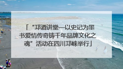 “邛酒讲堂—以史记为墨 书爱情传奇铸千年品牌文化之魂”活动在四川邛崃举行