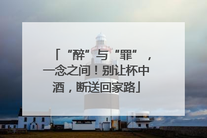 “醉”与“罪”，一念之间！别让杯中酒，断送回家路