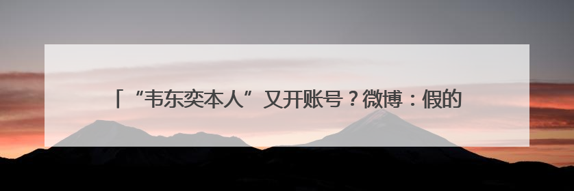 “韦东奕本人”又开账号？微博：假的！甚至有企业申请“韦神”商标……