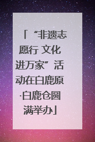“非遗志愿行 文化进万家”活动在白鹿原·白鹿仓圆满举办