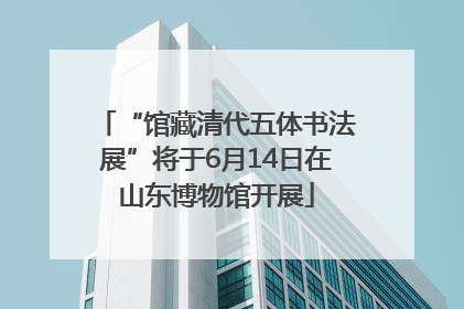“馆藏清代五体书法展”将于6月14日在山东博物馆开展