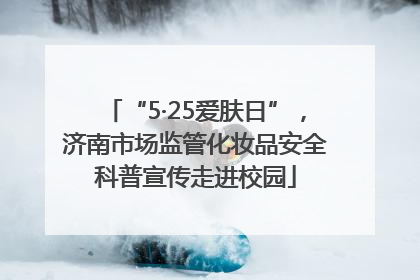 “5·25爱肤日”，济南市场监管化妆品安全科普宣传走进校园