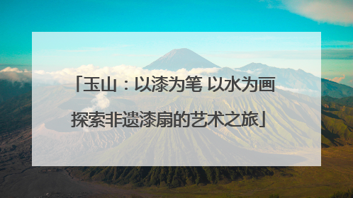 玉山：以漆为笔 以水为画 探索非遗漆扇的艺术之旅