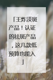 王炸淡斑产品！认证的祛斑产品，这几款低预算也能入