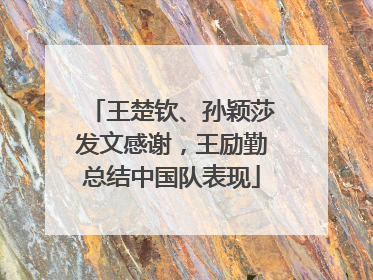 王楚钦、孙颖莎发文感谢，王励勤总结中国队表现