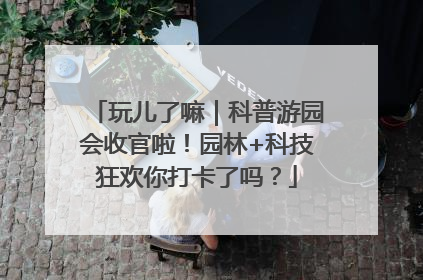 玩儿了嘛｜科普游园会收官啦！园林+科技狂欢你打卡了吗？