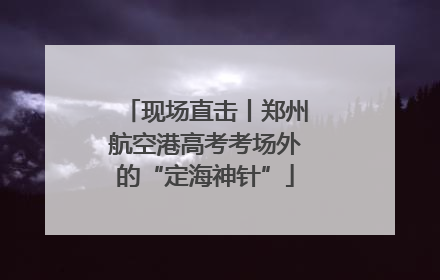 现场直击丨郑州航空港高考考场外的“定海神针”