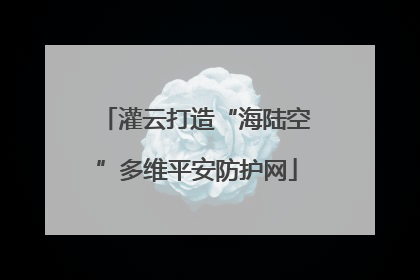 灌云打造“海陆空”多维平安防护网