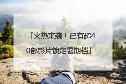 火热来袭！已有超40部影片锁定暑期档