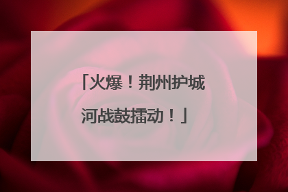 火爆！荆州护城河战鼓擂动！